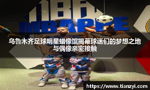 乌鲁木齐足球明星蜡像馆揭幕球迷们的梦想之地与偶像亲密接触