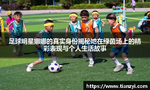 足球明星娜娜的真实身份揭秘她在绿茵场上的精彩表现与个人生活故事