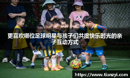 更喜欢哪位足球明星与孩子们共度快乐时光的亲子互动方式